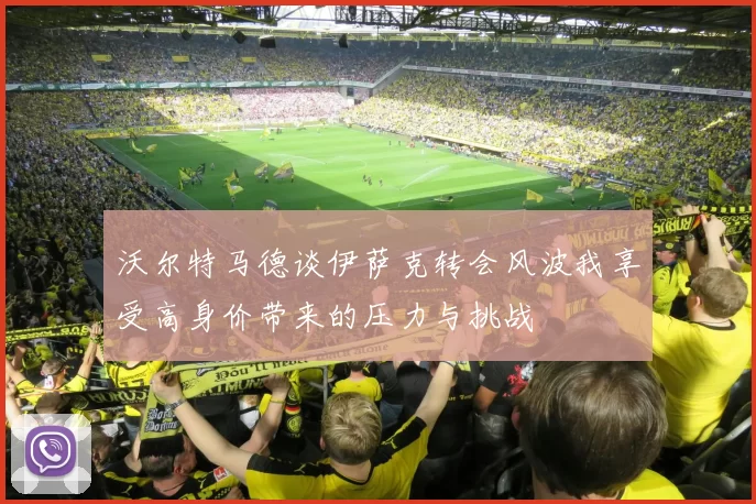 沃尔特马德谈伊萨克转会风波我享受高身价带来的压力与挑战