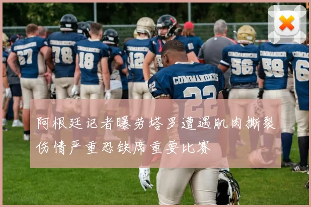 阿根廷记者曝劳塔罗遭遇肌肉撕裂伤情严重恐缺席重要比赛