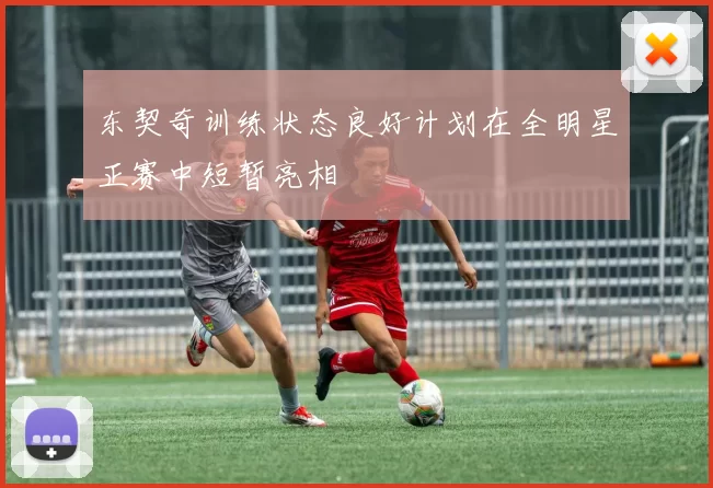 东契奇训练状态良好计划在全明星正赛中短暂亮相