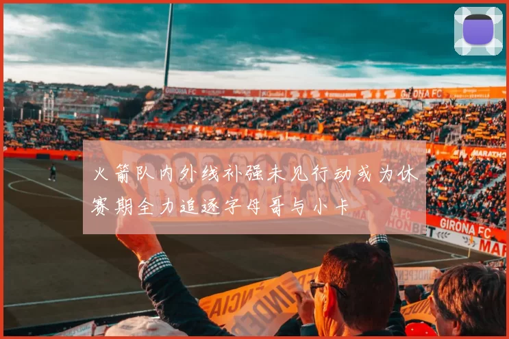 火箭队内外线补强未见行动或为休赛期全力追逐字母哥与小卡