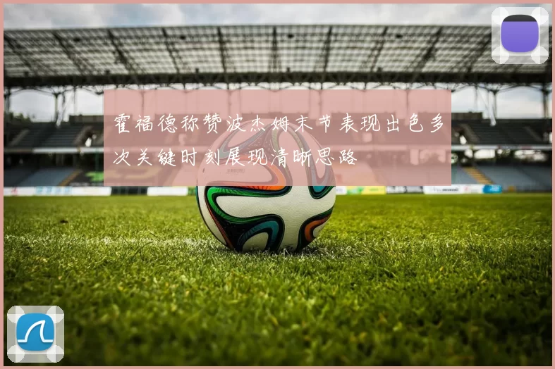 霍福德称赞波杰姆末节表现出色多次关键时刻展现清晰思路