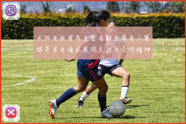 太阳老板穿布克签名鞋出席名人赛球员亲自请求展现支持与合作精神
