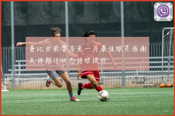 普比尔荣膺马竞一月最佳球员感谢支持期待状态持续提升