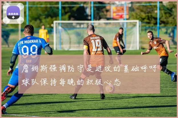 詹姆斯强调防守是进攻的基础呼吁球队保持每晚的积极心态