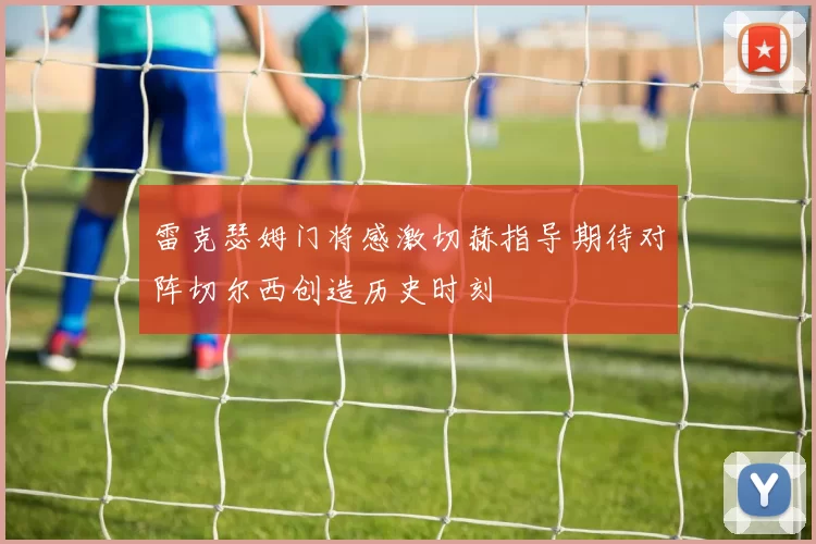 雷克瑟姆门将感激切赫指导期待对阵切尔西创造历史时刻
