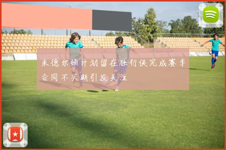 米德尔顿计划留在独行侠完成赛季合同不买断引发关注