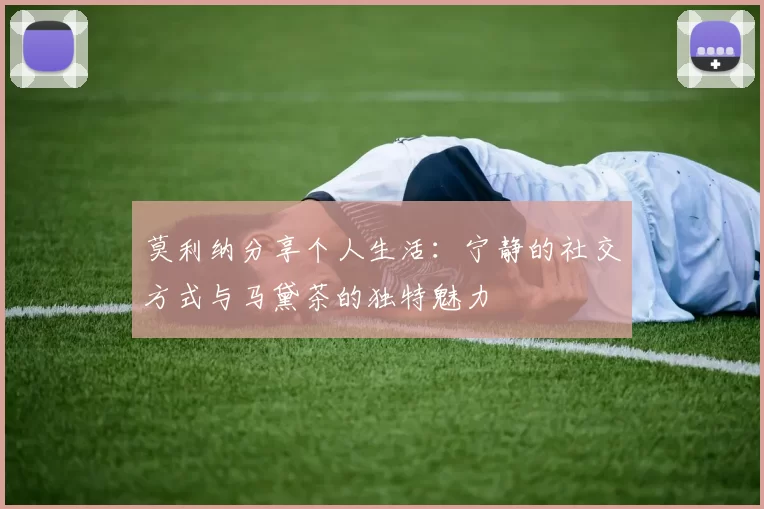 莫利纳分享个人生活：宁静的社交方式与马黛茶的独特魅力