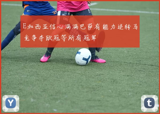 E加西亚信心满满巴萨有能力逆转马竞争夺欧冠等所有冠军