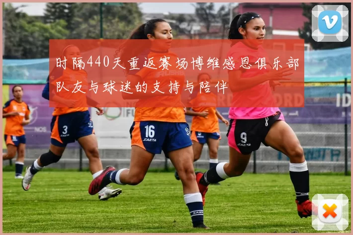 时隔440天重返赛场博维感恩俱乐部队友与球迷的支持与陪伴