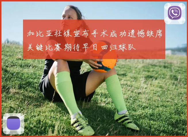加比亚社媒宣布手术成功遗憾缺席关键比赛期待早日回归球队