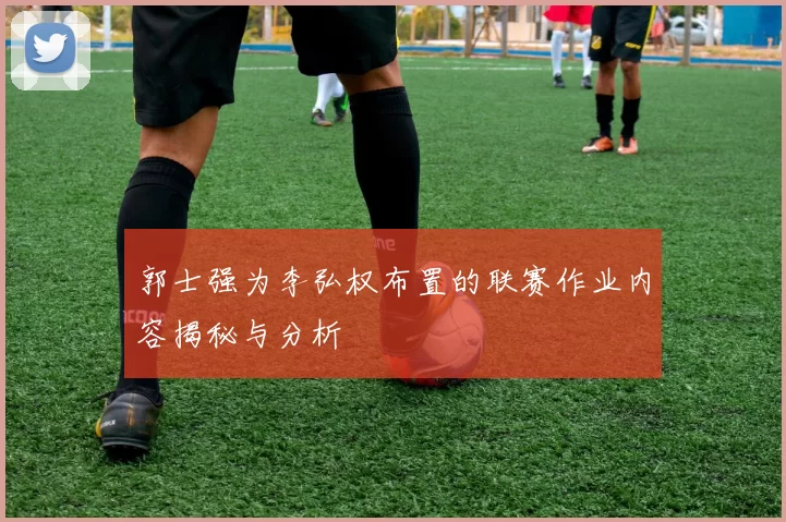 郭士强为李弘权布置的联赛作业内容揭秘与分析