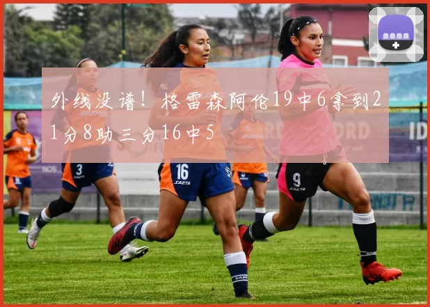 外线没谱！格雷森阿伦19中6拿到21分8助三分16中5