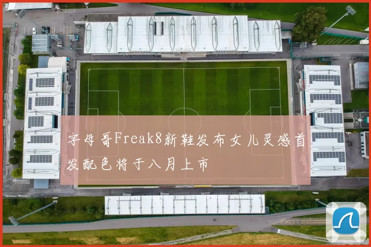 字母哥Freak8新鞋发布女儿灵感首发配色将于八月上市