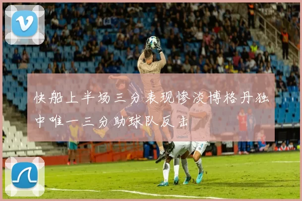 快船上半场三分表现惨淡博格丹独中唯一三分助球队反击