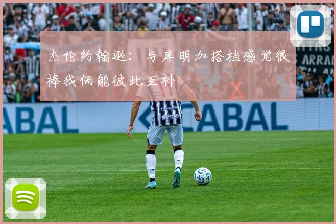 杰伦约翰逊：与库明加搭档感觉很棒我俩能彼此互补