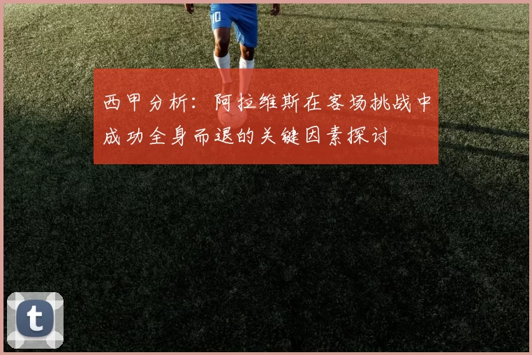 西甲分析：阿拉维斯在客场挑战中成功全身而退的关键因素探讨