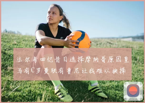 法尔考回忆昔日选择摩纳哥原因皇马有C罗曼联有鲁尼让我难以抉择