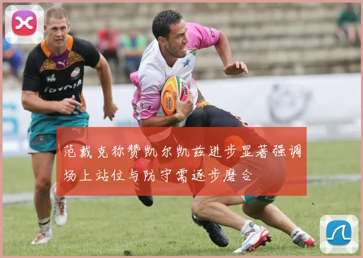 范戴克称赞凯尔凯兹进步显著强调场上站位与防守需逐步磨合