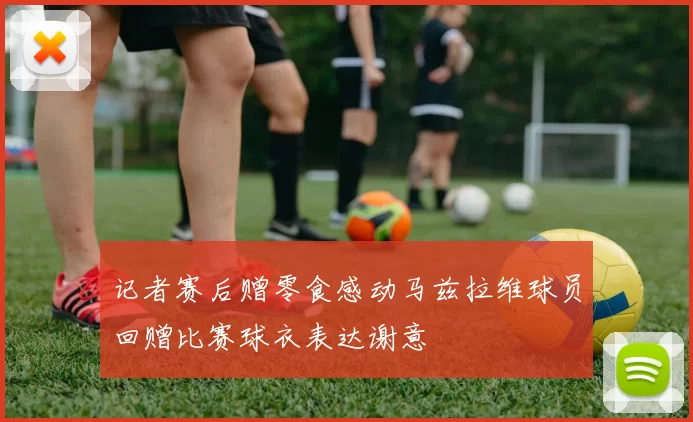 记者赛后赠零食感动马兹拉维球员回赠比赛球衣表达谢意